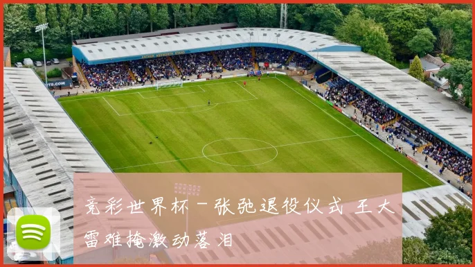 竞彩世界杯 - 张弛退役仪式 王大雷难掩激动落泪