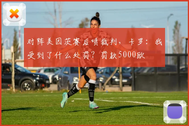 对阵美因茨赛后喷裁判，卡罗：我受到了什么处罚？罚款5000欧