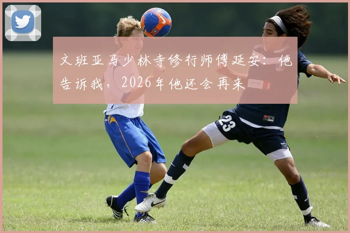 文班亚马少林寺修行师傅延安：他告诉我，2026年他还会再来