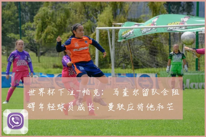 世界杯下注-帕克：马奎尔留队会阻碍年轻球员成长，曼联应将他和芒特卖掉_1